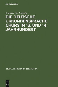 Title: Die deutsche Urkundensprache Churs im 13. und 14. Jahrhundert: Graphemik, Phonologie und Morphologie / Edition 1, Author: Andreas W. Ludwig