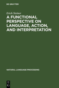 Title: A Functional Perspective on Language, Action, and Interpretation: An Initial Approach with a View to Computational Modeling / Edition 1, Author: Erich Steiner