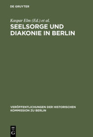 Title: Seelsorge und Diakonie in Berlin: Beiträge zum Verhältnis von Kirche und Großstadt im 19. und beginnenden 20. Jahrhundert / Edition 1, Author: Kaspar Elm