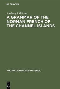 Title: A Grammar of the Norman French of the Channel Islands: The Dialects of Jersey and Sark / Edition 1, Author: Anthony Liddicoat
