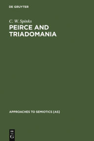Title: Peirce and Triadomania: A Walk in the Semiotic Wilderness, Author: C. W. Spinks