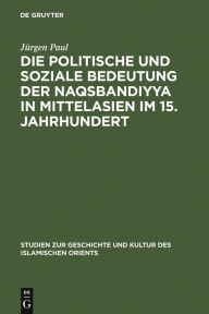 Title: Die politische und soziale Bedeutung der Naqsbandiyya in Mittelasien im 15. Jahrhundert, Author: Jürgen Paul