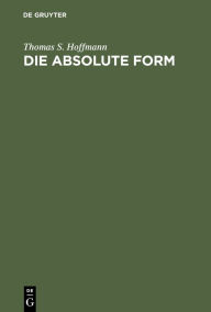 Title: Die absolute Form: Modalität, Individualität und das Prinzip der Philosophie nach Kant und Hegel, Author: Thomas S. Hoffmann