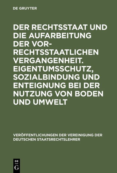 Der Rechtsstaat und die Aufarbeitung der vor-rechtsstaatlichen Vergangenheit. Eigentumsschutz, Sozialbindung und Enteignung bei der Nutzung von Boden und Umwelt: Berichte und Diskussionen auf der Tagung der Vereinigung der Deutschen Staatsrechtslehrer in