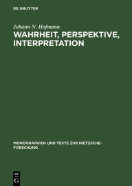 Title: Wahrheit, Perspektive, Interpretation: Nietzsche und die philosophische Hermeneutik, Author: Johann N. Hofmann