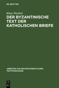 Title: Der byzantinische Text der Katholischen Briefe: Eine Untersuchung zur Entstehung der Koine des Neuen Testaments, Author: Klaus Wachtel