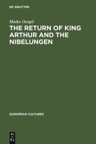 Title: The Return of King Arthur and the Nibelungen: National Myth in Nineteenth-Century English and German Literature, Author: Maike Oergel