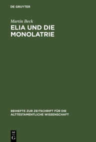 Title: Elia und die Monolatrie: Ein Beitrag zur religionsgeschichtlichen Rückfrage nach dem vorschriftprophetischen Jahwe-Glauben / Edition 1, Author: Martin Beck