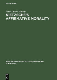 Title: Nietzsche's Affirmative Morality: A Revaluation Based in the Dionysian World-View / Edition 1, Author: Peter Durno Murray
