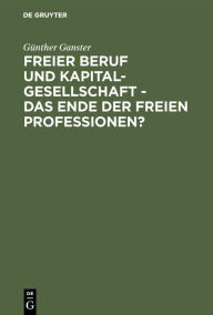 Title: Freier Beruf und Kapitalgesellschaft - das Ende der freien Professionen?: Eine umfassende juristische Analyse zum scheinbar unaufhaltsamen Siegeszug der Kapitalgesellschaften in den freien Professionen / Edition 1, Author: Günther Ganster