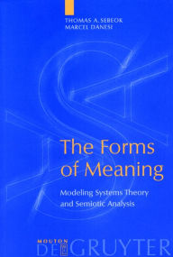 Title: The Forms of Meaning: Modeling Systems Theory and Semiotic Analysis, Author: Thomas A. Sebeok