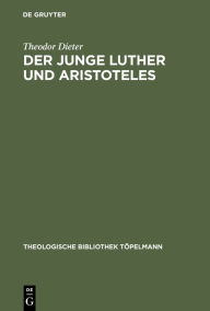 Title: Der junge Luther und Aristoteles: Eine historisch-systematische Untersuchung zum Verhältnis von Theologie und Philosophie / Edition 1, Author: Theodor Dieter