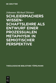 Title: Schleiermachers Wissenschaftslehre als Entwurf einer prozessualen Metaphysik in semiotischer Perspektive: Triadizität im Werden / Edition 1, Author: Johannes Michael Dittmer