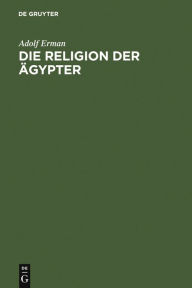 Title: Die Religion der Ägypter: Ihr Werden und Vergehen in vier Jahrtausenden, Author: Adolf Erman