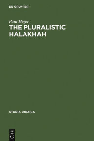 Title: The Pluralistic Halakhah: Legal Innovations in the Late Second Commonwealth and Rabbinic Periods, Author: Paul Heger