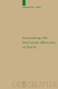 Title: Grounding the Nietzsche Rhetoric of Earth / Edition 1, Author: Adrian Del Caro