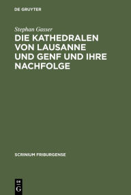 Title: Die Kathedralen von Lausanne und Genf und ihre Nachfolge: Früh- und hochgotische Architektur in der Westschweiz (1170-1350) / Edition 1, Author: Stephan Gasser