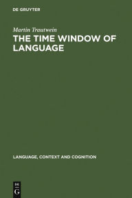 Title: The Time Window of Language: The Interaction between Linguistic and Non-Linguistic Knowledge in the Temporal Interpretation of German and English Texts / Edition 1, Author: Martin Trautwein