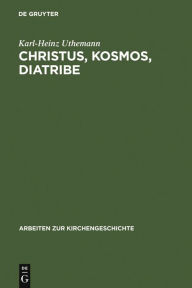 Title: Christus, Kosmos, Diatribe: Themen der frühen Kirche als Beiträge zu einer historischen Theologie, Author: Karl-Heinz Uthemann