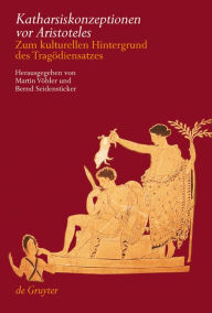 Title: Katharsiskonzeptionen vor Aristoteles: Zum kulturellen Hintergrund des Tragödiensatzes / Edition 1, Author: Martin Vöhler