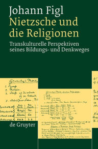 Title: Nietzsche und die Religionen: Transkulturelle Perspektiven seines Bildungs- und Denkweges, Author: Johann Figl