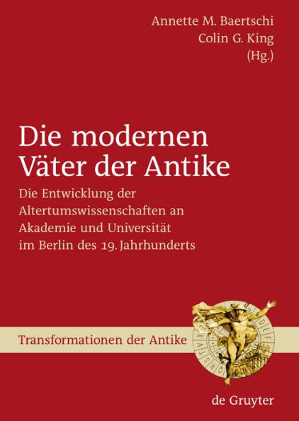 Die modernen Väter der Antike: Die Entwicklung der Altertumswissenschaften an Akademie und Universität im Berlin des 19. Jahrhunderts