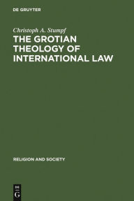 Title: The Grotian Theology of International Law: Hugo Grotius and the Moral Foundations of International Relations, Author: Christoph A. Stumpf