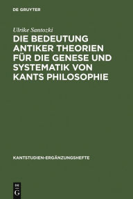 Title: Die Bedeutung antiker Theorien für die Genese und Systematik von Kants Philosophie: Eine Analyse der drei Kritiken / Edition 1, Author: Ulrike Santozki