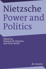 Title: Nietzsche, Power and Politics: Rethinking Nietzsche's Legacy for Political Thought / Edition 1, Author: Herman Siemens