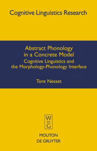 Title: Abstract Phonology in a Concrete Model: Cognitive Linguistics and the Morphology-Phonology Interface, Author: Tore Nesset