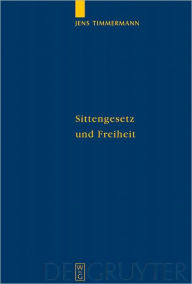 Title: Sittengesetz und Freiheit: Untersuchungen zu Immanuel Kants Theorie des freien Willens, Author: Jens Timmermann