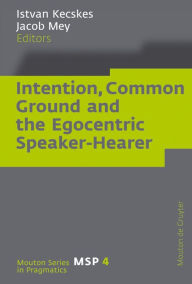 Title: Intention, Common Ground and the Egocentric Speaker-Hearer / Edition 1, Author: Istvan Kecskes