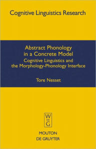 Title: Abstract Phonology in a Concrete Model: Cognitive Linguistics and the Morphology-Phonology Interface, Author: Tore Nesset