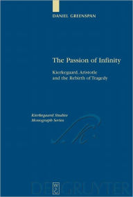 Title: The Passion of Infinity: Kierkegaard, Aristotle and the Rebirth of Tragedy, Author: Daniel Greenspan