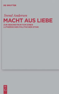 Title: Macht aus Liebe: Zur Rekonstruktion einer lutherischen politischen Ethik, Author: Svend Andersen