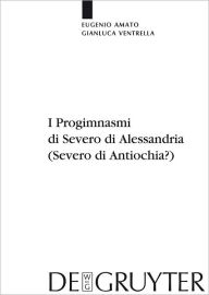 Title: I Progimnasmi di Severo di Alessandria (Severo di Antiochia?): Introduzione, traduzione e commento, Author: Eugenio Amato