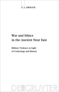 Title: War and Ethics in the Ancient Near East: Military Violence in Light of Cosmology and History, Author: C. L. Crouch