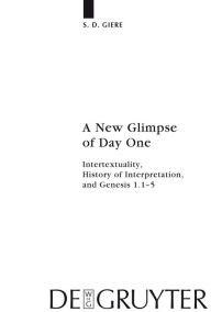 Title: A New Glimpse of Day One: Intertextuality, History of Interpretation, and Genesis 1.1-5 / Edition 1, Author: S. D. Giere