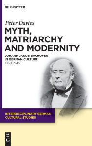 Title: Myth, Matriarchy and Modernity: Johann Jakob Bachofen in German Culture. 1860-1945 / Edition 1, Author: Peter Davies