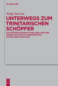 Title: Unterwegs zum Trinitarischen Schöpfer: Die Frühphilosophie Schellings und ihre Bedeutung für die gegenwärtige Schöpfungstheologie / Edition 1, Author: Yong Joo Lee