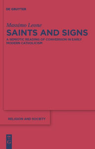 Title: Saints and Signs: A Semiotic Reading of Conversion in Early Modern Catholicism / Edition 1, Author: Massimo Leone