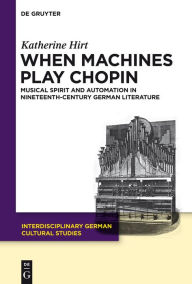 Title: When Machines Play Chopin: Musical Spirit and Automation in Nineteenth-Century German Literature / Edition 1, Author: Katherine Hirt