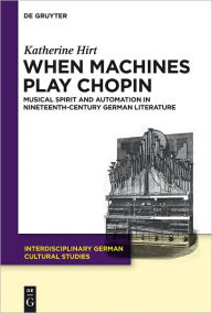 Title: When Machines Play Chopin: Musical Spirit and Automation in Nineteenth-Century German Literature, Author: Katherine Hirt