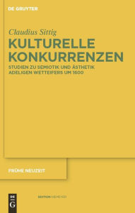 Title: Kulturelle Konkurrenzen: Studien zu Semiotik und Ästhetik adeligen Wetteifers um 1600, Author: Claudius Sittig