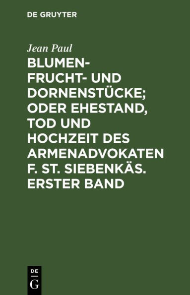 Blumen- Frucht- und Dornenstücke; oder Ehestand, Tod und Hochzeit des Armenadvokaten F. St. Siebenkäs. Erster Band