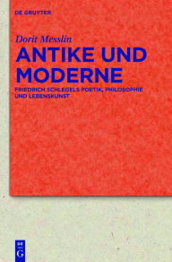 Title: Antike und Moderne: Friedrich Schlegels Poetik, Philosophie und Lebenskunst, Author: Dorit Messlin