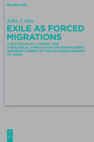 Title: Exile as Forced Migrations: A Sociological, Literary, and Theological Approach on the Displacement and Resettlement of the Southern Kingdom of Judah, Author: John J. Ahn