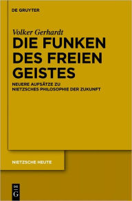 Title: Die Funken des freien Geistes: Neuere Aufsatze zu Nietzsches Philosophie der Zukunft, Author: Volker Gerhardt