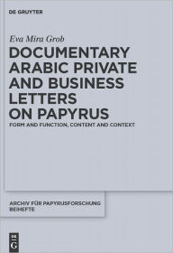 Title: Documentary Arabic Private and Business Letters on Papyrus: Form and Function, Content and Context, Author: Eva Mira Grob