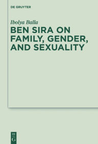 Title: Ben Sira on Family, Gender, and Sexuality, Author: Ibolya Balla